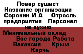 Повар-сушист › Название организации ­ Сорокин И.А. › Отрасль предприятия ­ Персонал на кухню › Минимальный оклад ­ 18 000 - Все города Работа » Вакансии   . Крым,Керчь